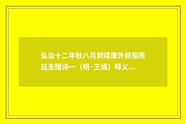 弘治十二年秋八月到靖康外叔祖陈廷圭赠诗一（明·王缜）释义及解释