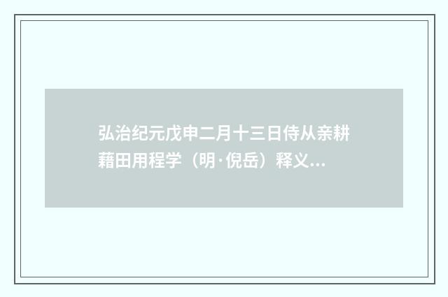 弘治纪元戊申二月十三日侍从亲耕藉田用程学（明·倪岳）释义及解释