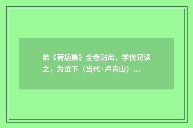 弟《荷塘集》全卷贴出，学俭兄读之，为泣下（当代·卢青山）释义及解释