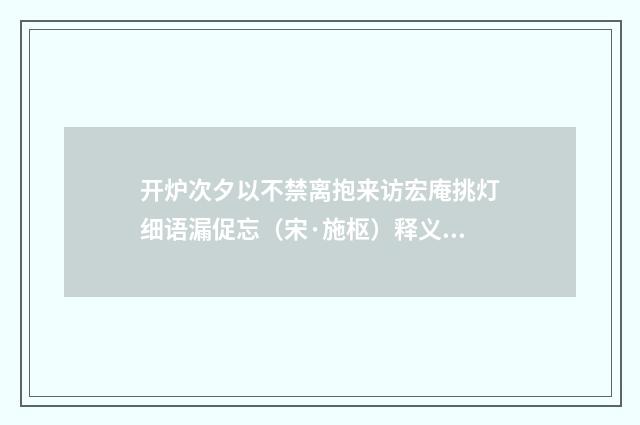 开炉次夕以不禁离抱来访宏庵挑灯细语漏促忘（宋·施枢）释义及解释