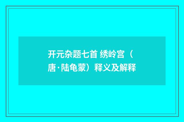 开元杂题七首 绣岭宫（唐·陆龟蒙）释义及解释