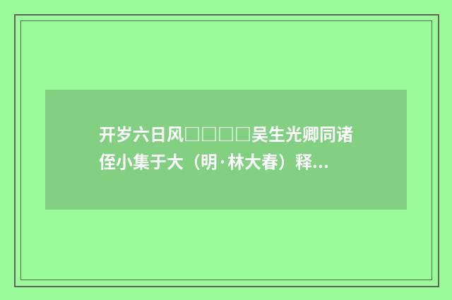 开岁六日风□□□□吴生光卿同诸侄小集于大（明·林大春）释义及解释
