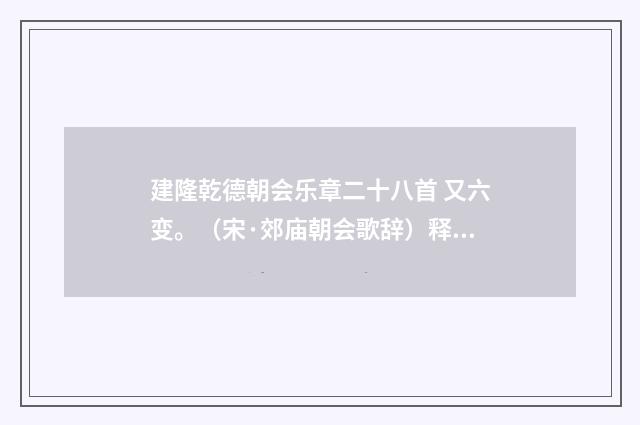 建隆乾德朝会乐章二十八首 又六变。（宋·郊庙朝会歌辞）释义及解释
