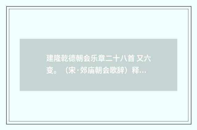 建隆乾德朝会乐章二十八首 又六变。（宋·郊庙朝会歌辞）释义及解释