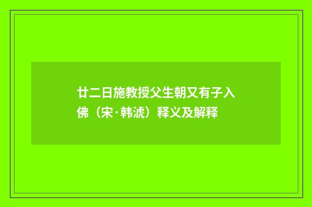 廿二日施教授父生朝又有子入佛（宋·韩淲）释义及解释