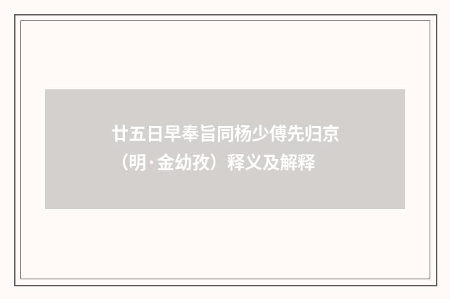 廿五日早奉旨同杨少傅先归京（明·金幼孜）释义及解释