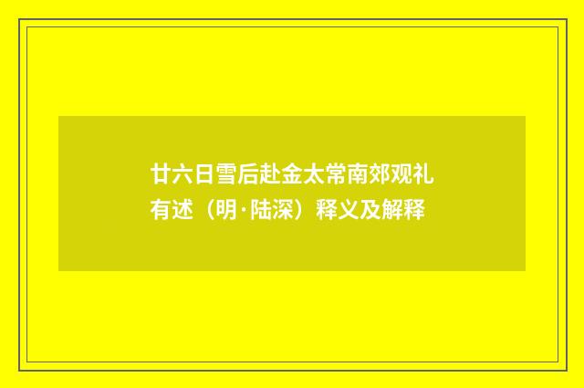 廿六日雪后赴金太常南郊观礼有述（明·陆深）释义及解释