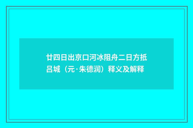 廿四日出京口河冰阻舟二日方抵吕城（元·朱德润）释义及解释
