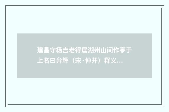 建昌守杨吉老得居湖州山间作亭于上名曰弁辉（宋·仲并）释义及解释