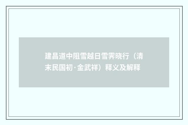 建昌道中阻雪越日雪霁晓行（清末民国初·金武祥）释义及解释