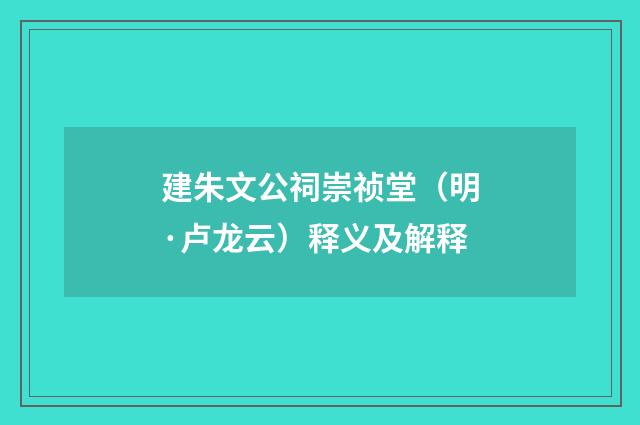 建朱文公祠崇祯堂（明·卢龙云）释义及解释