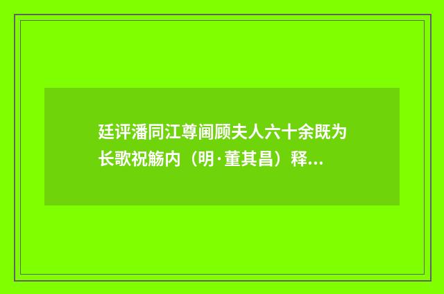 廷评潘同江尊阃顾夫人六十余既为长歌祝觞内（明·董其昌）释义及解释