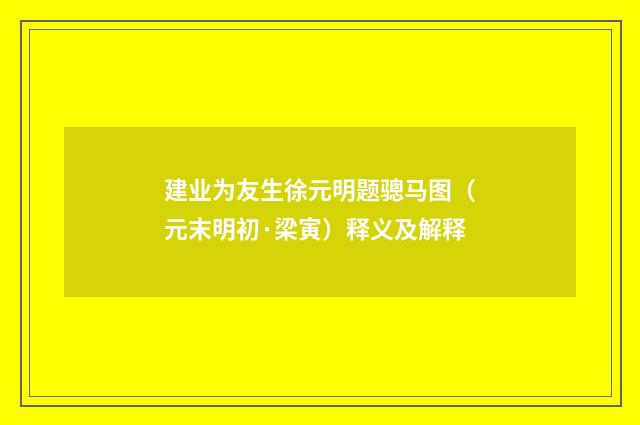 建业为友生徐元明题骢马图（元末明初·梁寅）释义及解释