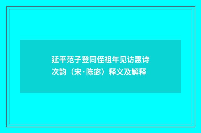 延平范子登同侄祖年见访惠诗次韵（宋·陈宓）释义及解释