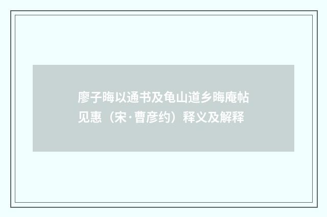 廖子晦以通书及龟山道乡晦庵帖见惠（宋·曹彦约）释义及解释