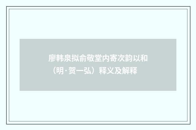 廖韩泉拟俞敬堂内寄次韵以和（明·贺一弘）释义及解释