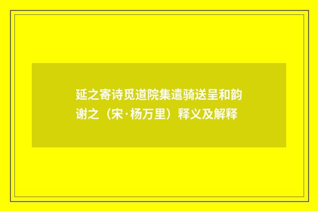 延之寄诗觅道院集遣骑送呈和韵谢之（宋·杨万里）释义及解释
