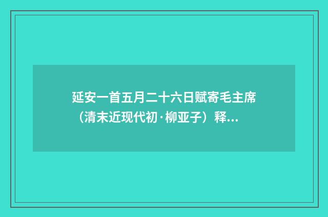 延安一首五月二十六日赋寄毛主席（清末近现代初·柳亚子）释义及解释