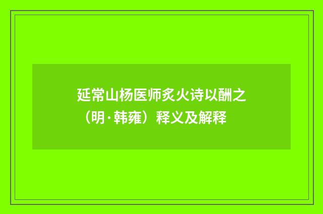 延常山杨医师炙火诗以酬之（明·韩雍）释义及解释