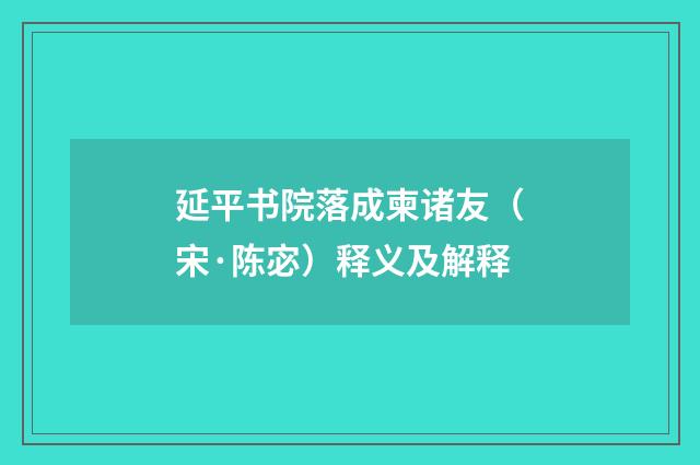 延平书院落成柬诸友（宋·陈宓）释义及解释