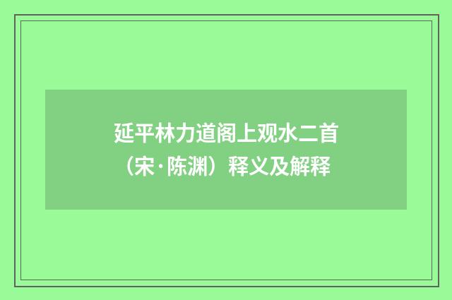 延平林力道阁上观水二首（宋·陈渊）释义及解释