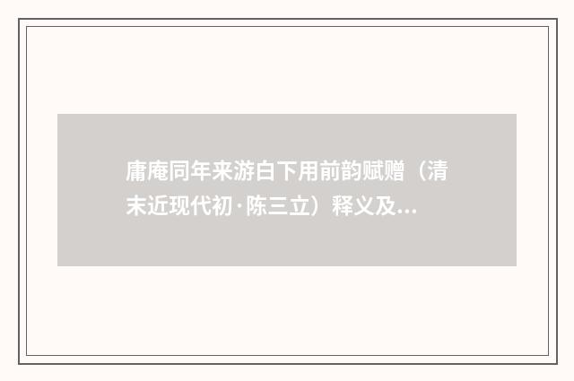 庸庵同年来游白下用前韵赋赠（清末近现代初·陈三立）释义及解释