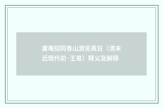 庸庵招同香山游览竟日（清末近现代初·王易）释义及解释