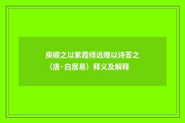 庾顺之以紫霞绮远赠以诗荅之（唐·白居易）释义及解释