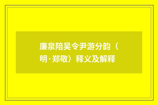 廉泉陪吴令尹游分韵（明·郑敬）释义及解释