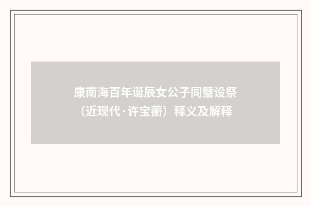 康南海百年诞辰女公子同璧设祭（近现代·许宝蘅）释义及解释