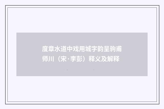 度章水道中戏用城字韵呈驹甫师川（宋·李彭）释义及解释