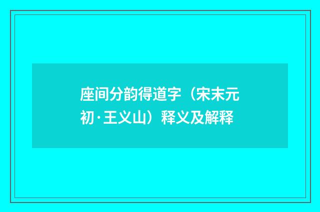 座间分韵得道字（宋末元初·王义山）释义及解释
