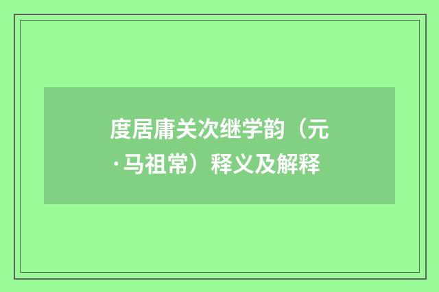 度居庸关次继学韵（元·马祖常）释义及解释