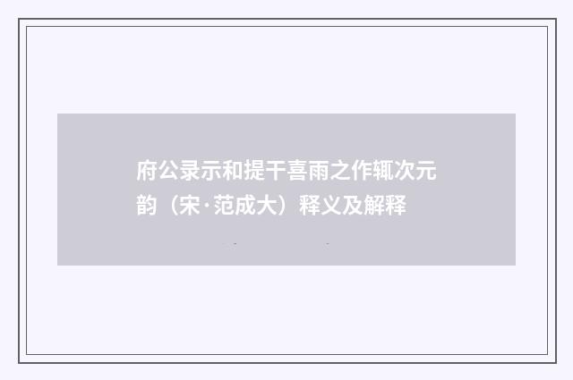 府公录示和提干喜雨之作辄次元韵（宋·范成大）释义及解释