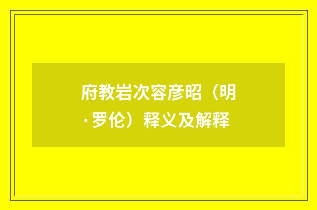府教岩次容彦昭（明·罗伦）释义及解释