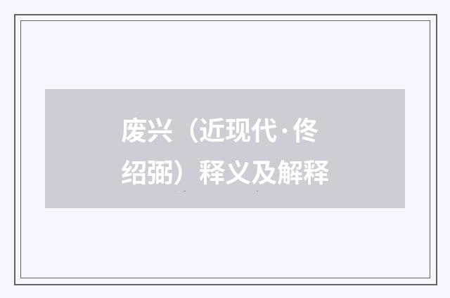 废兴（近现代·佟绍弼）释义及解释