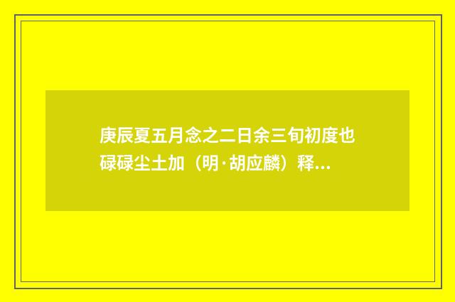 庚辰夏五月念之二日余三旬初度也碌碌尘土加（明·胡应麟）释义及解释