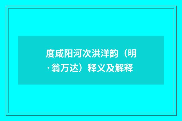 度咸阳河次洪洋韵（明·翁万达）释义及解释