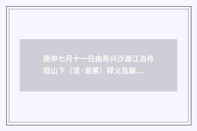庚申七月十一日由寿兴沙渡江泊舟叚山下（清·谢蕙）释义及解释