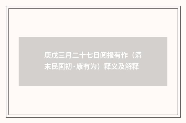 庚戊三月二十七日阅报有作（清末民国初·康有为）释义及解释