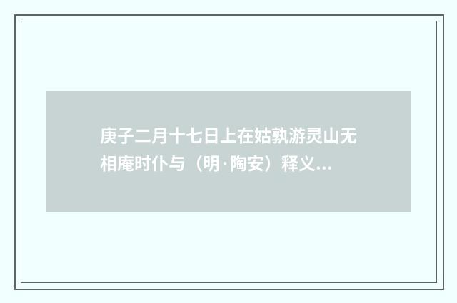 庚子二月十七日上在姑孰游灵山无相庵时仆与（明·陶安）释义及解释