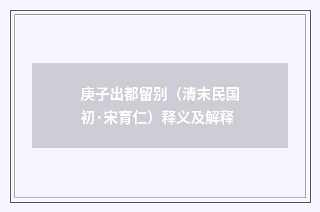 庚子出都留别（清末民国初·宋育仁）释义及解释