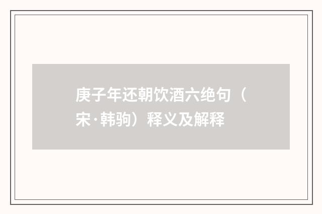 庚子年还朝饮酒六绝句（宋·韩驹）释义及解释