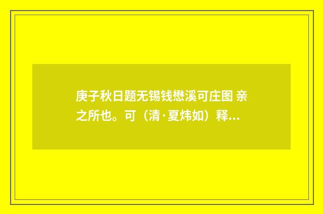 庚子秋日题无锡钱懋溪可庄图 亲之所也。可（清·夏炜如）释义及解释