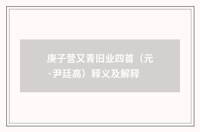 庚子营又青旧业四首（元·尹廷高）释义及解释