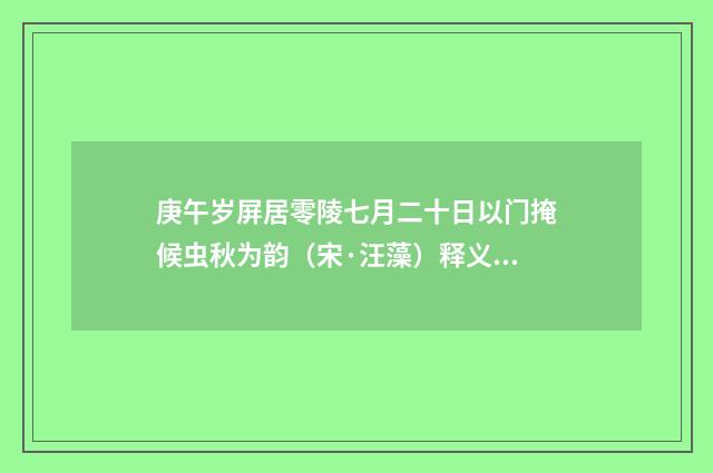 庚午岁屏居零陵七月二十日以门掩候虫秋为韵（宋·汪藻）释义及解释