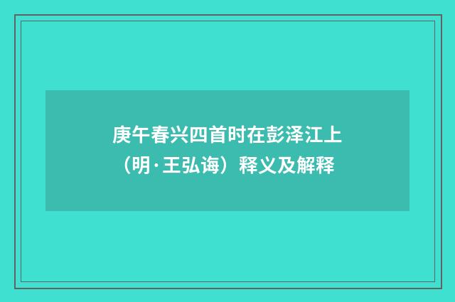庚午春兴四首时在彭泽江上（明·王弘诲）释义及解释