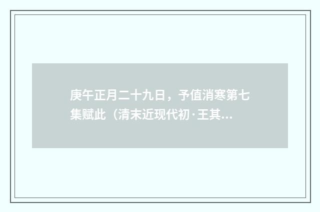 庚午正月二十九日，予值消寒第七集赋此（清末近现代初·王其元）释义及解释