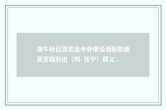 庚午秋日游忠显寺寺僧设酒殽款曲甚至临别出（明·张宁）释义及解释