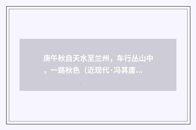 庚午秋自天水至兰州，车行丛山中，一路秋色（近现代·冯其庸）释义及解释